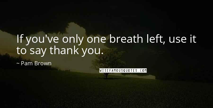 Pam Brown Quotes: If you've only one breath left, use it to say thank you.