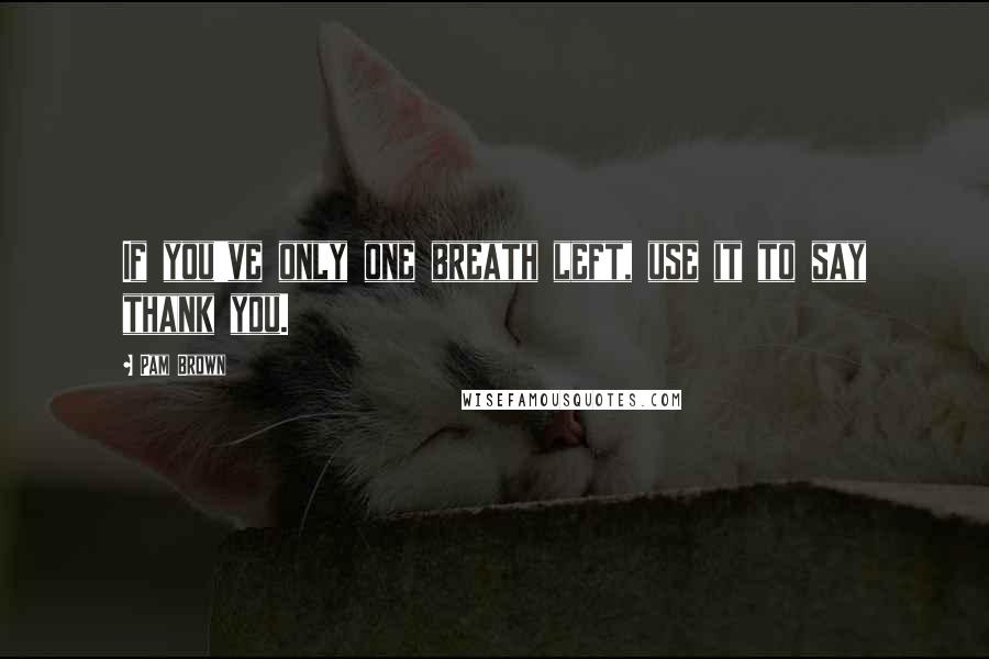 Pam Brown Quotes: If you've only one breath left, use it to say thank you.