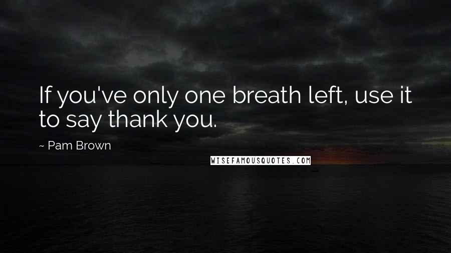 Pam Brown Quotes: If you've only one breath left, use it to say thank you.