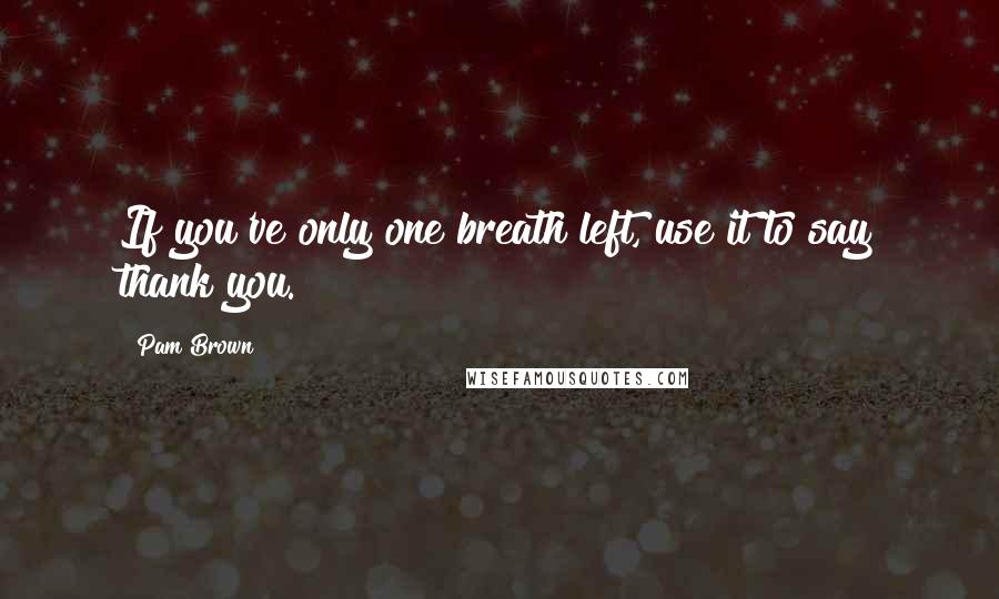 Pam Brown Quotes: If you've only one breath left, use it to say thank you.