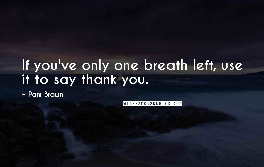 Pam Brown Quotes: If you've only one breath left, use it to say thank you.