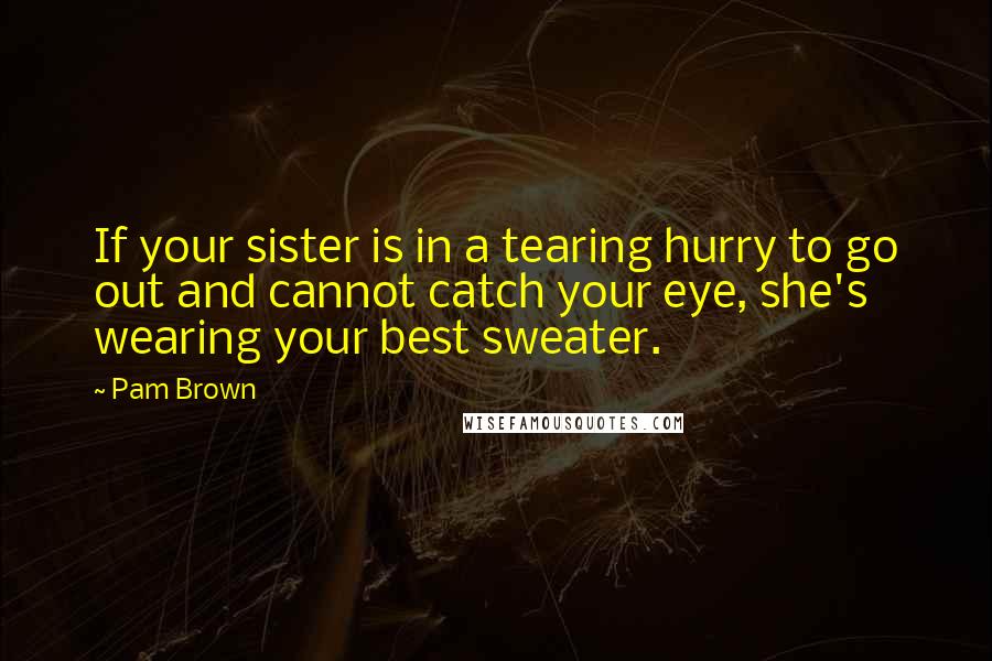 Pam Brown Quotes: If your sister is in a tearing hurry to go out and cannot catch your eye, she's wearing your best sweater.