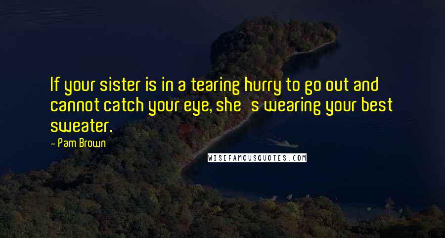 Pam Brown Quotes: If your sister is in a tearing hurry to go out and cannot catch your eye, she's wearing your best sweater.