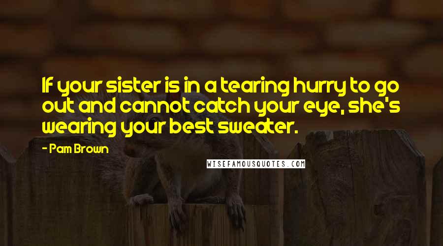 Pam Brown Quotes: If your sister is in a tearing hurry to go out and cannot catch your eye, she's wearing your best sweater.