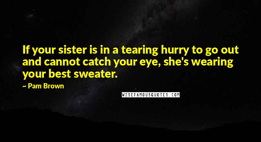 Pam Brown Quotes: If your sister is in a tearing hurry to go out and cannot catch your eye, she's wearing your best sweater.