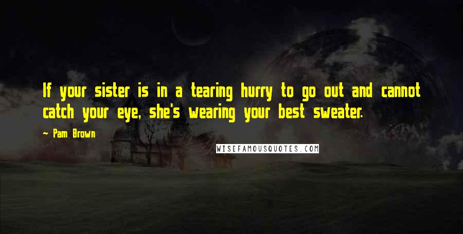 Pam Brown Quotes: If your sister is in a tearing hurry to go out and cannot catch your eye, she's wearing your best sweater.