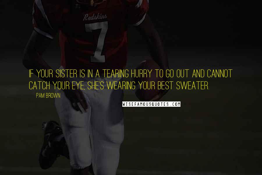 Pam Brown Quotes: If your sister is in a tearing hurry to go out and cannot catch your eye, she's wearing your best sweater.