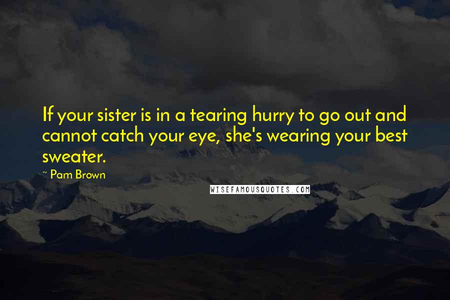 Pam Brown Quotes: If your sister is in a tearing hurry to go out and cannot catch your eye, she's wearing your best sweater.