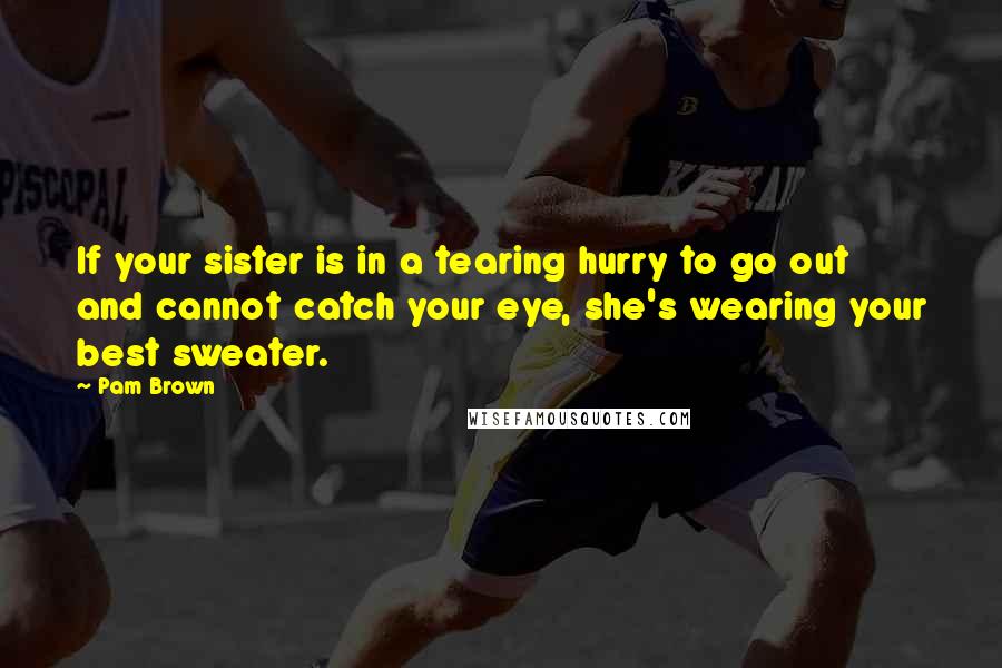 Pam Brown Quotes: If your sister is in a tearing hurry to go out and cannot catch your eye, she's wearing your best sweater.