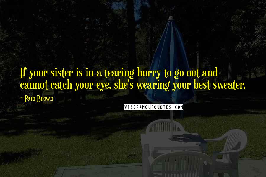 Pam Brown Quotes: If your sister is in a tearing hurry to go out and cannot catch your eye, she's wearing your best sweater.