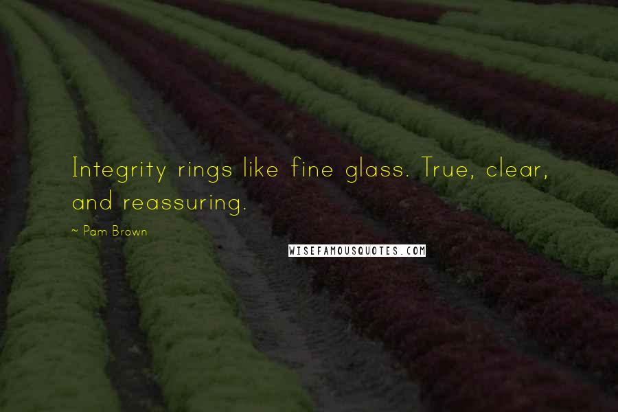 Pam Brown Quotes: Integrity rings like fine glass. True, clear, and reassuring.
