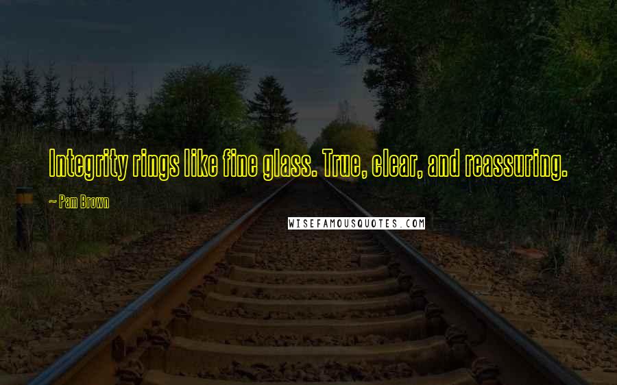 Pam Brown Quotes: Integrity rings like fine glass. True, clear, and reassuring.