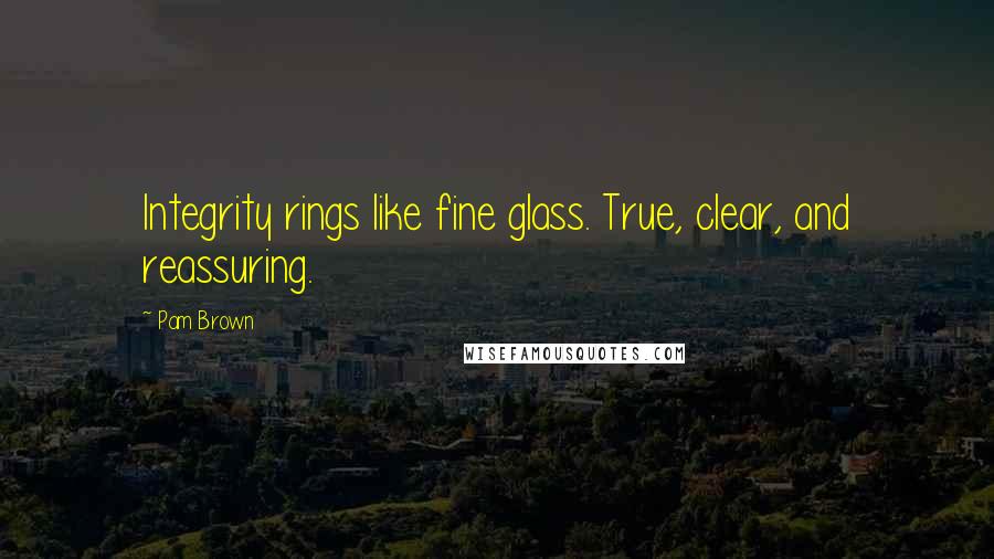 Pam Brown Quotes: Integrity rings like fine glass. True, clear, and reassuring.