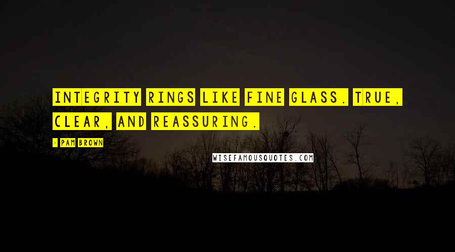Pam Brown Quotes: Integrity rings like fine glass. True, clear, and reassuring.