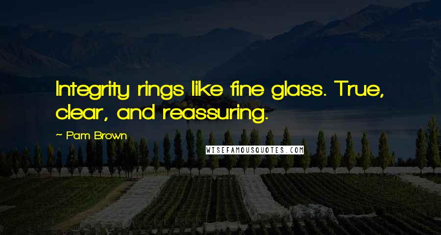 Pam Brown Quotes: Integrity rings like fine glass. True, clear, and reassuring.
