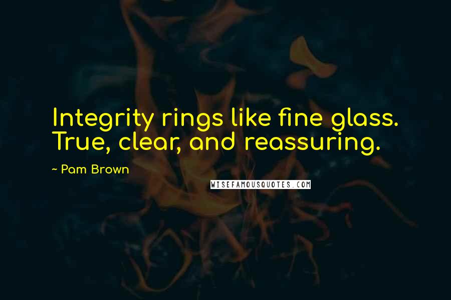Pam Brown Quotes: Integrity rings like fine glass. True, clear, and reassuring.