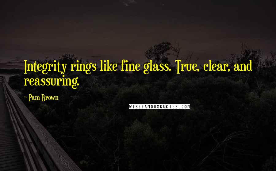 Pam Brown Quotes: Integrity rings like fine glass. True, clear, and reassuring.