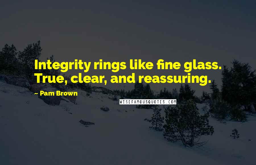 Pam Brown Quotes: Integrity rings like fine glass. True, clear, and reassuring.