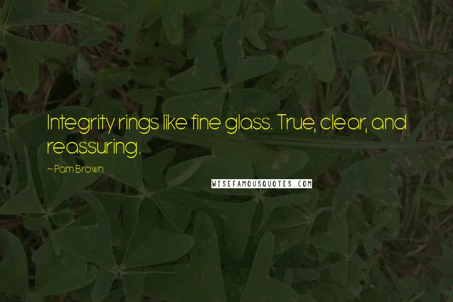 Pam Brown Quotes: Integrity rings like fine glass. True, clear, and reassuring.