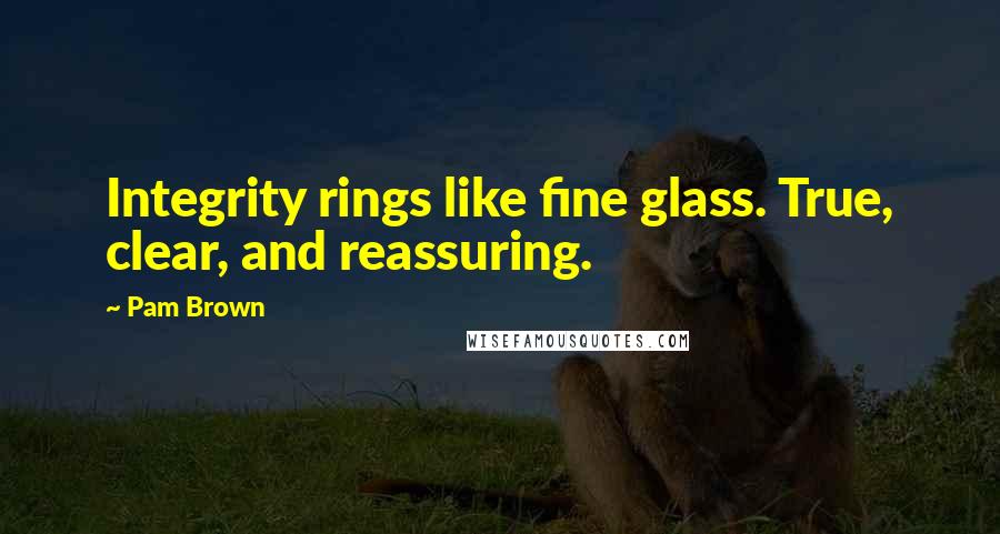 Pam Brown Quotes: Integrity rings like fine glass. True, clear, and reassuring.