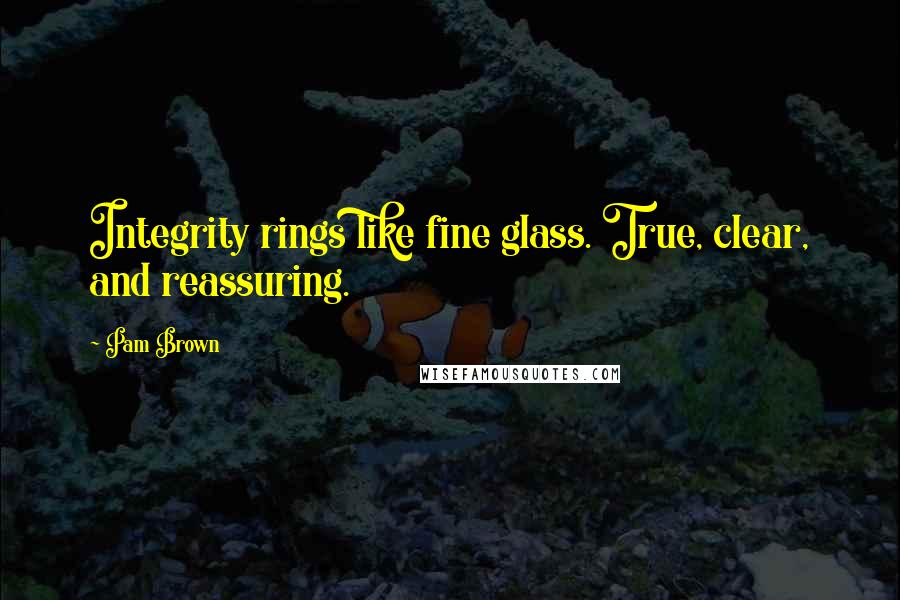 Pam Brown Quotes: Integrity rings like fine glass. True, clear, and reassuring.