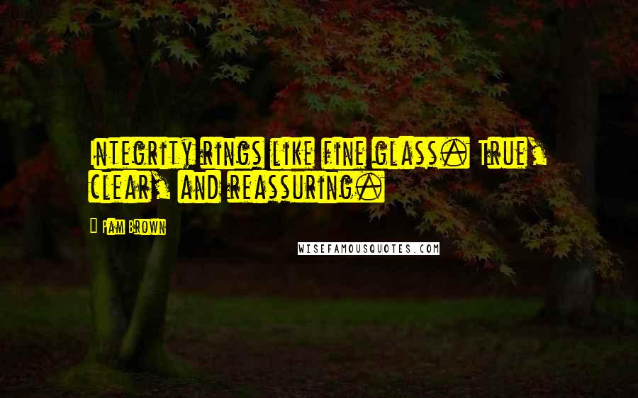 Pam Brown Quotes: Integrity rings like fine glass. True, clear, and reassuring.