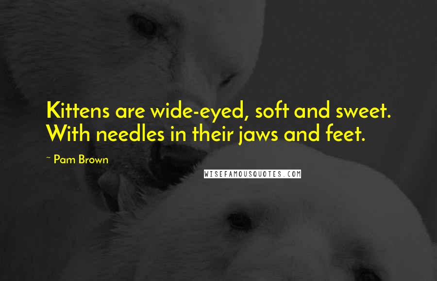 Pam Brown Quotes: Kittens are wide-eyed, soft and sweet. With needles in their jaws and feet.