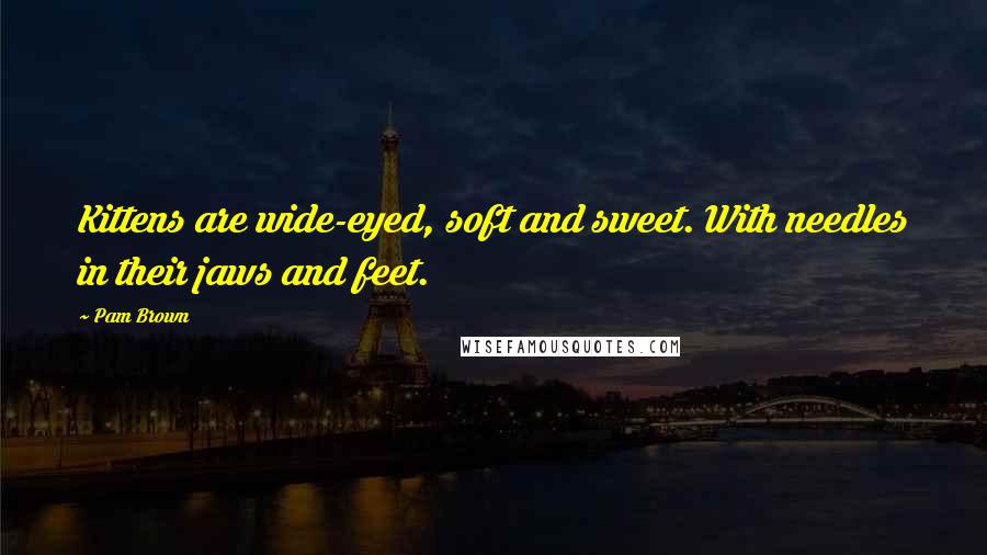 Pam Brown Quotes: Kittens are wide-eyed, soft and sweet. With needles in their jaws and feet.