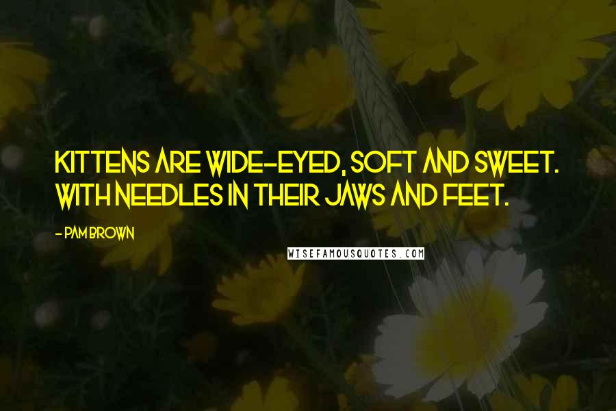 Pam Brown Quotes: Kittens are wide-eyed, soft and sweet. With needles in their jaws and feet.