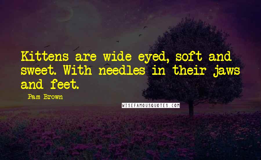 Pam Brown Quotes: Kittens are wide-eyed, soft and sweet. With needles in their jaws and feet.