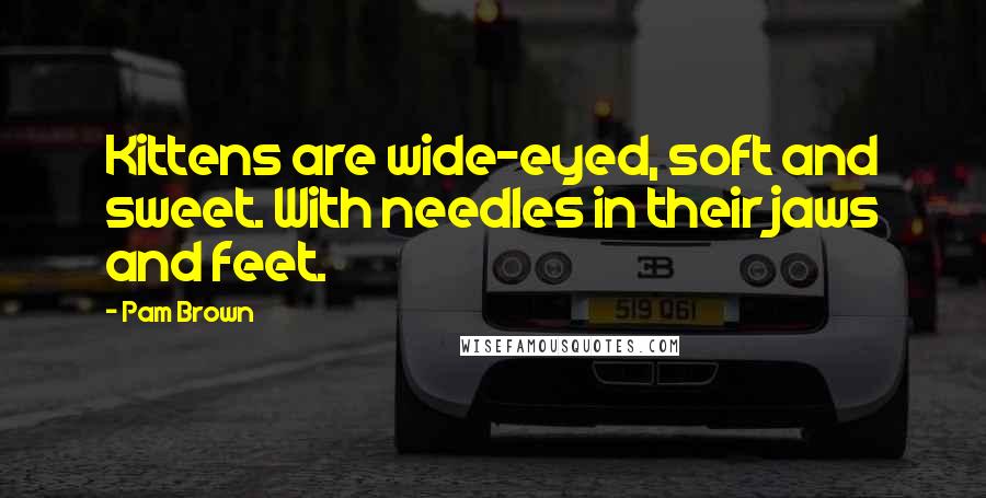 Pam Brown Quotes: Kittens are wide-eyed, soft and sweet. With needles in their jaws and feet.