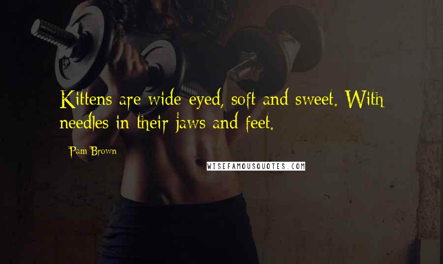 Pam Brown Quotes: Kittens are wide-eyed, soft and sweet. With needles in their jaws and feet.