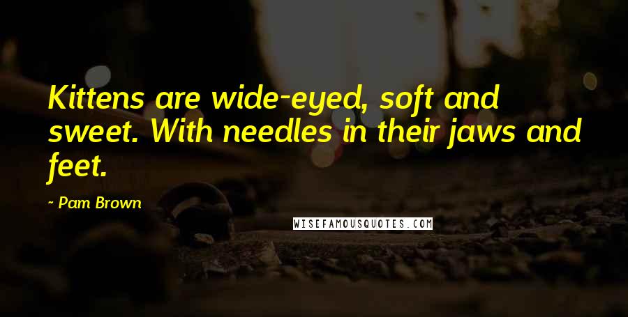 Pam Brown Quotes: Kittens are wide-eyed, soft and sweet. With needles in their jaws and feet.