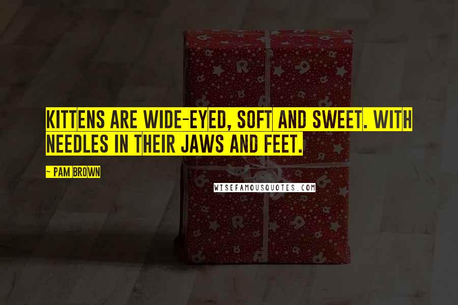 Pam Brown Quotes: Kittens are wide-eyed, soft and sweet. With needles in their jaws and feet.