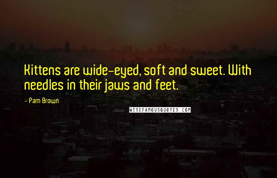 Pam Brown Quotes: Kittens are wide-eyed, soft and sweet. With needles in their jaws and feet.