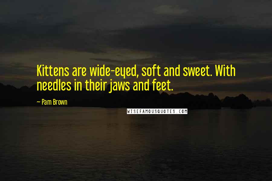 Pam Brown Quotes: Kittens are wide-eyed, soft and sweet. With needles in their jaws and feet.