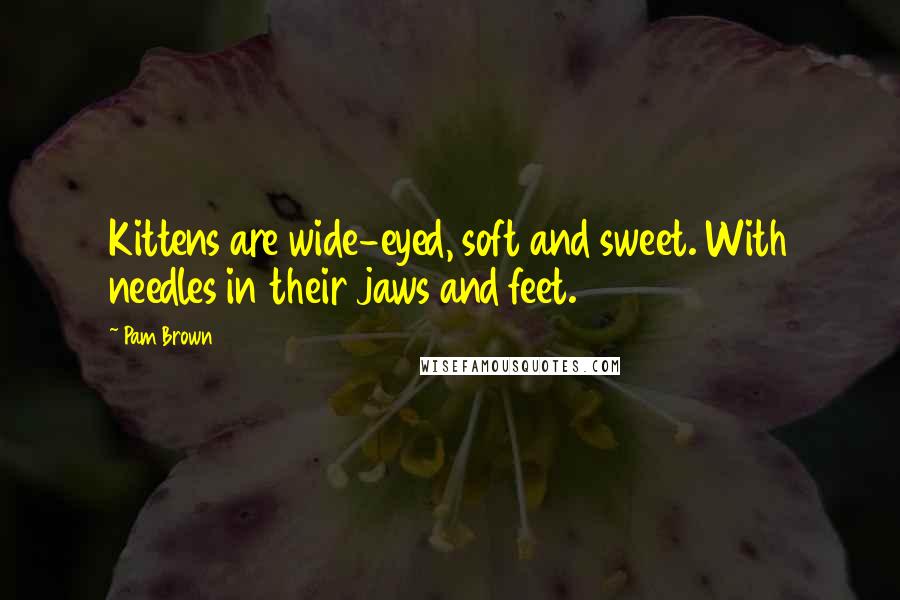 Pam Brown Quotes: Kittens are wide-eyed, soft and sweet. With needles in their jaws and feet.