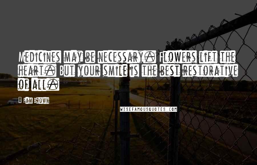 Pam Brown Quotes: Medicines may be necessary. Flowers lift the heart. But your smile is the best restorative of all.