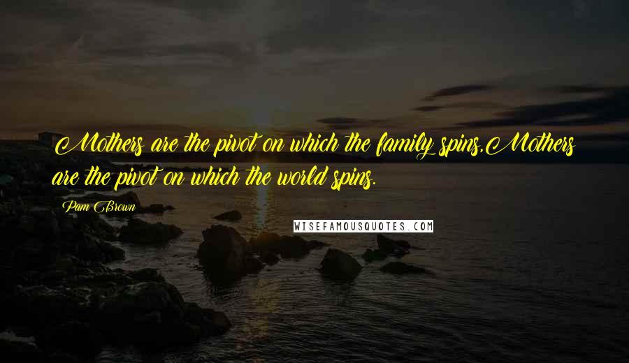 Pam Brown Quotes: Mothers are the pivot on which the family spins,Mothers are the pivot on which the world spins.