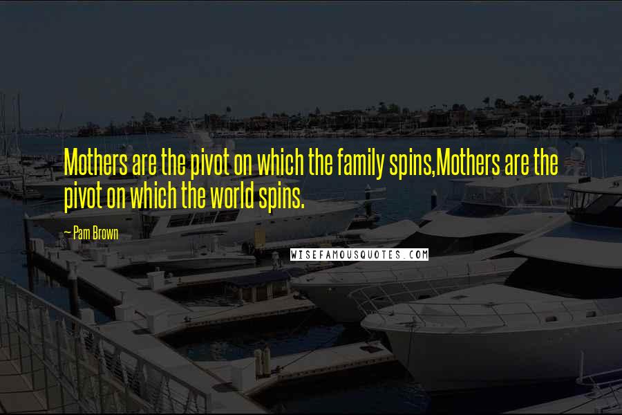 Pam Brown Quotes: Mothers are the pivot on which the family spins,Mothers are the pivot on which the world spins.
