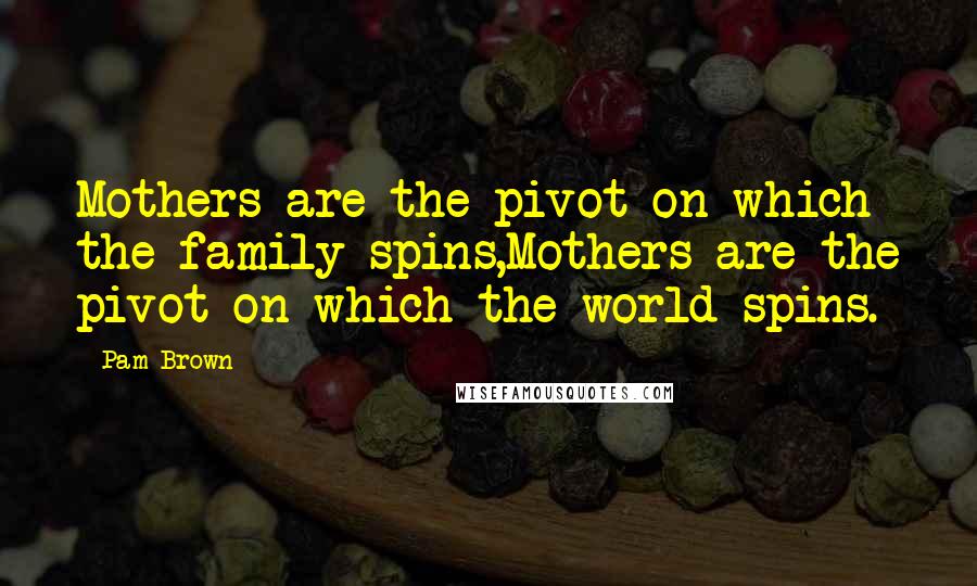 Pam Brown Quotes: Mothers are the pivot on which the family spins,Mothers are the pivot on which the world spins.