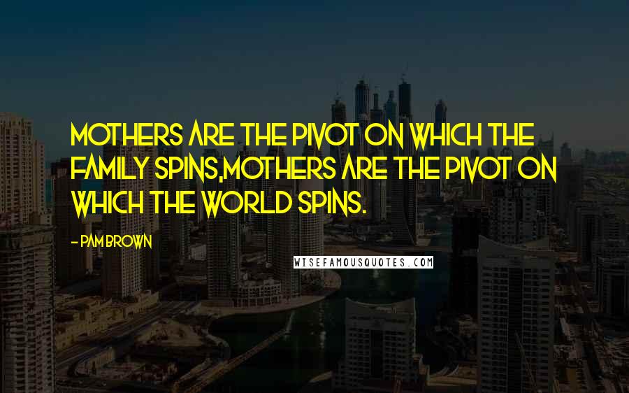 Pam Brown Quotes: Mothers are the pivot on which the family spins,Mothers are the pivot on which the world spins.