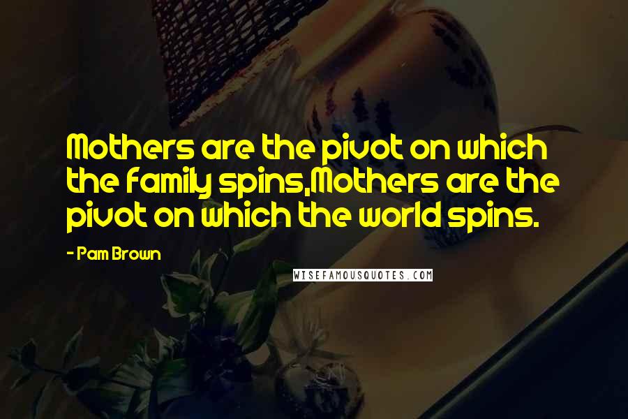 Pam Brown Quotes: Mothers are the pivot on which the family spins,Mothers are the pivot on which the world spins.