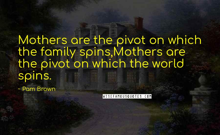 Pam Brown Quotes: Mothers are the pivot on which the family spins,Mothers are the pivot on which the world spins.