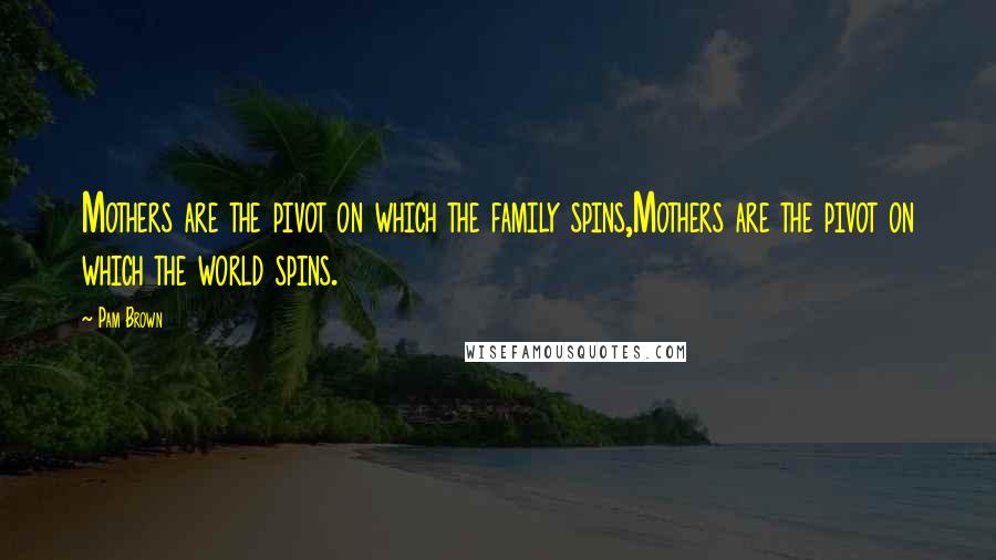 Pam Brown Quotes: Mothers are the pivot on which the family spins,Mothers are the pivot on which the world spins.