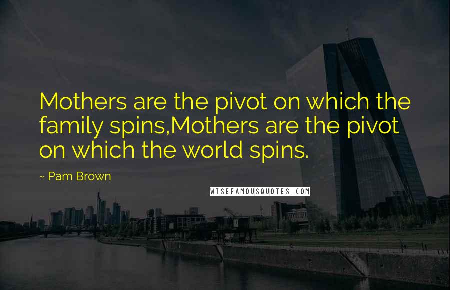 Pam Brown Quotes: Mothers are the pivot on which the family spins,Mothers are the pivot on which the world spins.