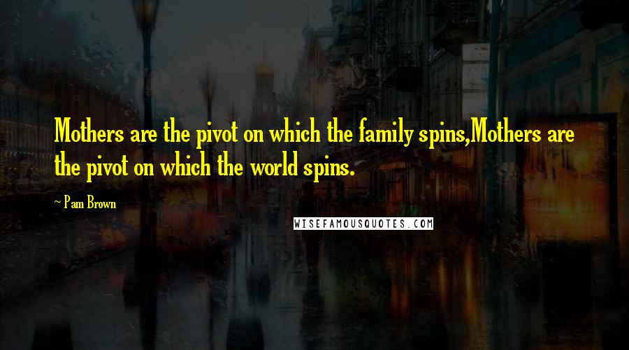 Pam Brown Quotes: Mothers are the pivot on which the family spins,Mothers are the pivot on which the world spins.