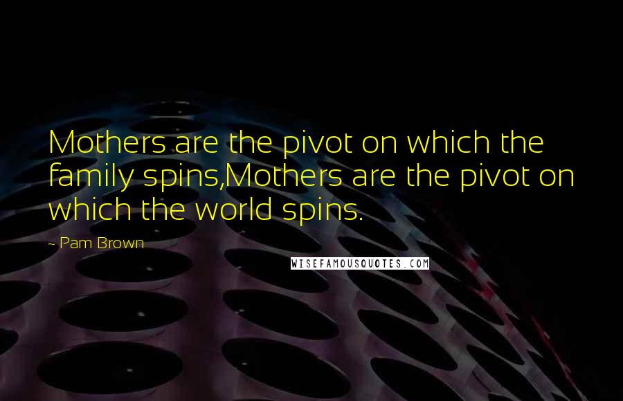 Pam Brown Quotes: Mothers are the pivot on which the family spins,Mothers are the pivot on which the world spins.