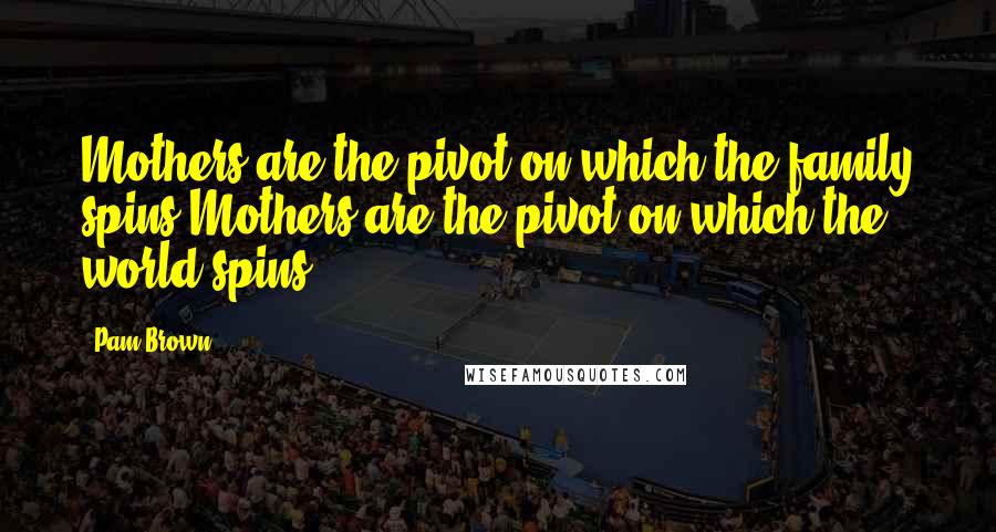 Pam Brown Quotes: Mothers are the pivot on which the family spins,Mothers are the pivot on which the world spins.