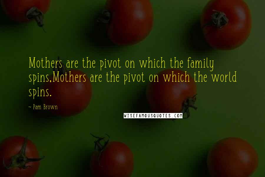 Pam Brown Quotes: Mothers are the pivot on which the family spins,Mothers are the pivot on which the world spins.